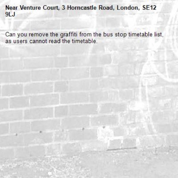 Can you remove the graffiti from the bus stop timetable list, as users cannot read the timetable.-Venture Court, 3 Horncastle Road, London, SE12 9LJ
