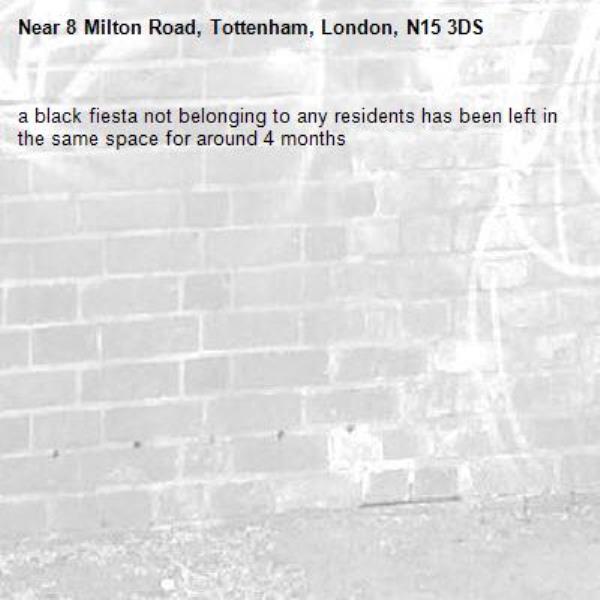 a black fiesta not belonging to any residents has been left in the same space for around 4 months-8 Milton Road, Tottenham, London, N15 3DS