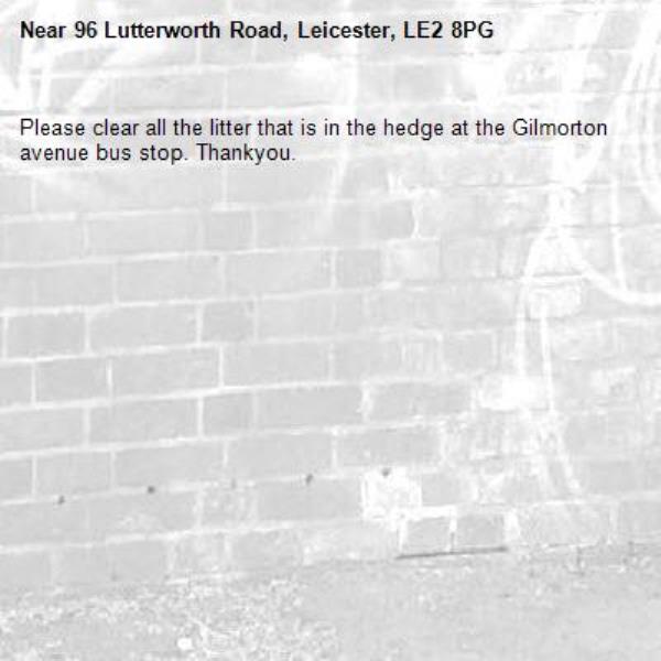 Please clear all the litter that is in the hedge at the Gilmorton avenue bus stop. Thankyou.-96 Lutterworth Road, Leicester, LE2 8PG