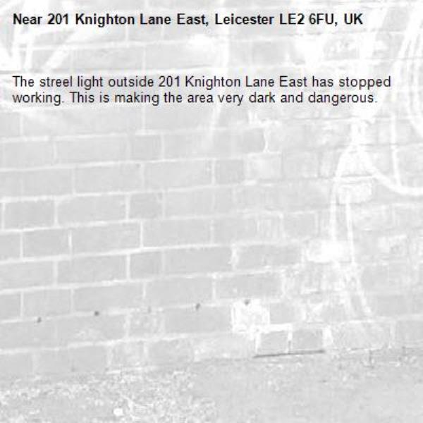 The streel light outside 201 Knighton Lane East has stopped working. This is making the area very dark and dangerous.-201 Knighton Lane East, Leicester LE2 6FU, UK