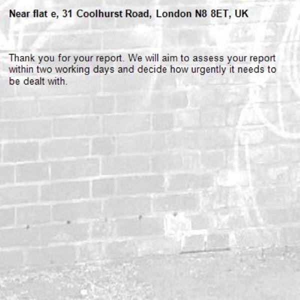 Thank you for your report. We will aim to assess your report within two working days and decide how urgently it needs to be dealt with.-flat e, 31 Coolhurst Road, London N8 8ET, UK