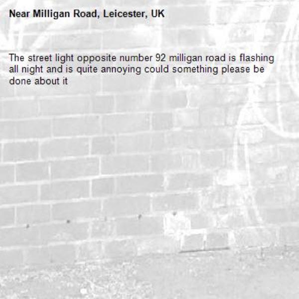 The street light opposite number 92 milligan road is flashing all night and is quite annoying could something please be done about it-Milligan Road, Leicester, UK