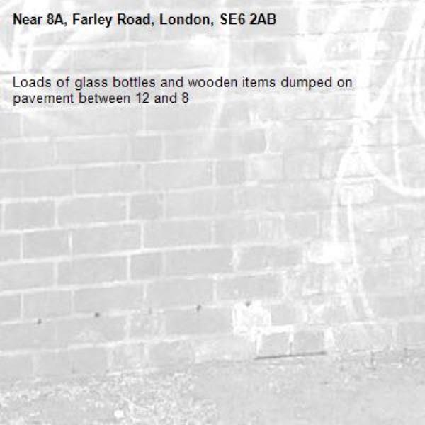 Loads of glass bottles and wooden items dumped on pavement between 12 and 8-8A, Farley Road, London, SE6 2AB