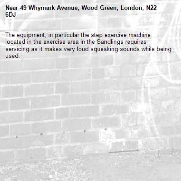 The equipment, in particular the step exercise machine located in the exercise area in the Sandlings requires servicing as it makes very loud squeaking sounds while being used.-49 Whymark Avenue, Wood Green, London, N22 6DJ