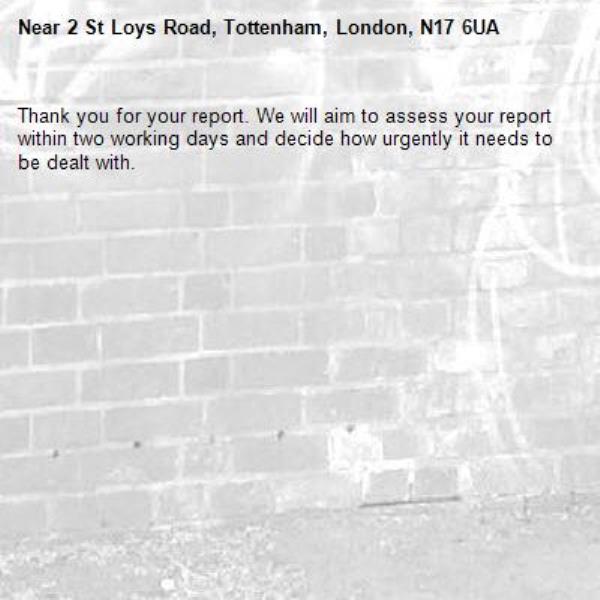Thank you for your report. We will aim to assess your report within two working days and decide how urgently it needs to be dealt with.-2 St Loys Road, Tottenham, London, N17 6UA