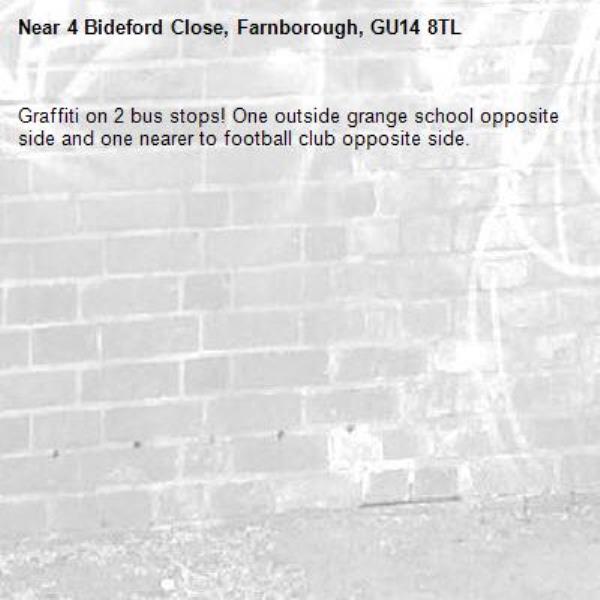 Graffiti on 2 bus stops! One outside grange school opposite side and one nearer to football club opposite side. -4 Bideford Close, Farnborough, GU14 8TL