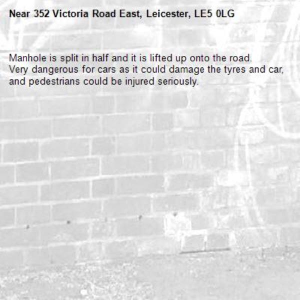 Manhole is split in half and it is lifted up onto the road. 
Very dangerous for cars as it could damage the tyres and car, and pedestrians could be injured seriously. -352 Victoria Road East, Leicester, LE5 0LG