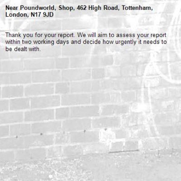 Thank you for your report. We will aim to assess your report within two working days and decide how urgently it needs to be dealt with.-Poundworld, Shop, 462 High Road, Tottenham, London, N17 9JD