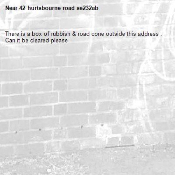 There is a box of rubbish & road cone outside this address . Can it be cleared please-42 hurtsbourne road se232ab 