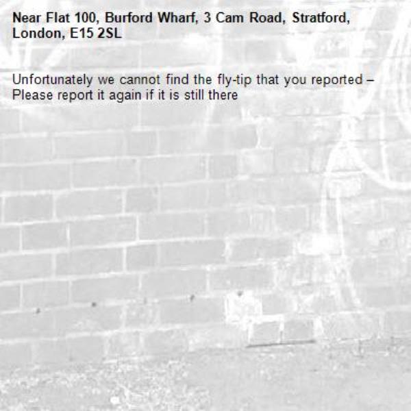 Unfortunately we cannot find the fly-tip that you reported – Please report it again if it is still there-Flat 100, Burford Wharf, 3 Cam Road, Stratford, London, E15 2SL