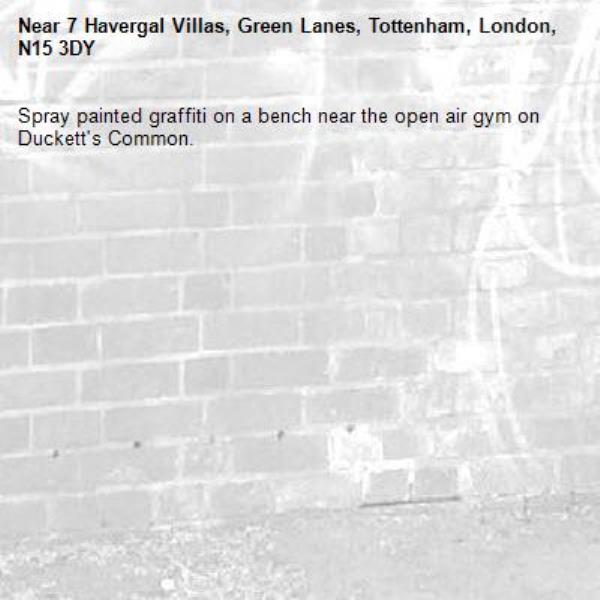 Spray painted graffiti on a bench near the open air gym on Duckett's Common.-7 Havergal Villas, Green Lanes, Tottenham, London, N15 3DY