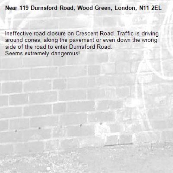 Ineffective road closure on Crescent Road. Traffic is driving around cones, along the pavement or even down the wrong side of the road to enter Durnsford Road. 
Seems extremely dangerous!-119 Durnsford Road, Wood Green, London, N11 2EL