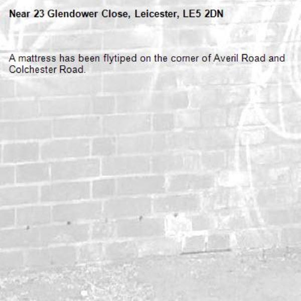 A mattress has been flytiped on the corner of Averil Road and Colchester Road. -23 Glendower Close, Leicester, LE5 2DN