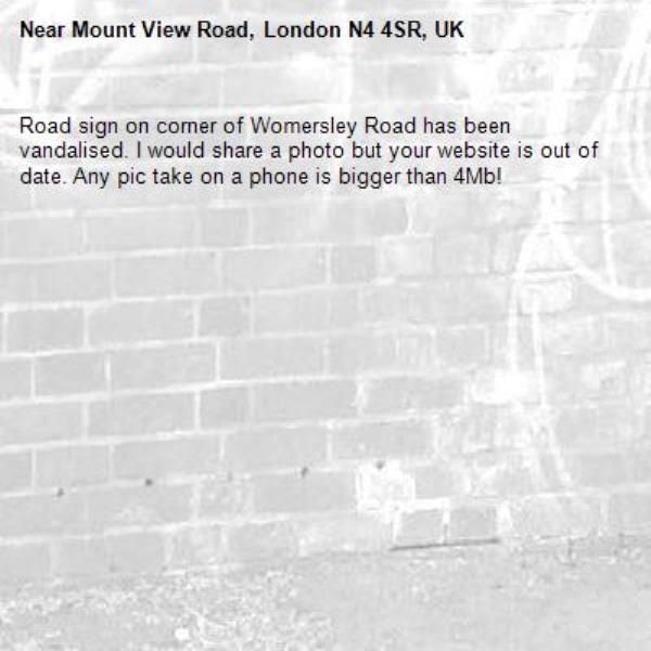 Road sign on corner of Womersley Road has been vandalised. I would share a photo but your website is out of date. Any pic take on a phone is bigger than 4Mb!-Mount View Road, London N4 4SR, UK