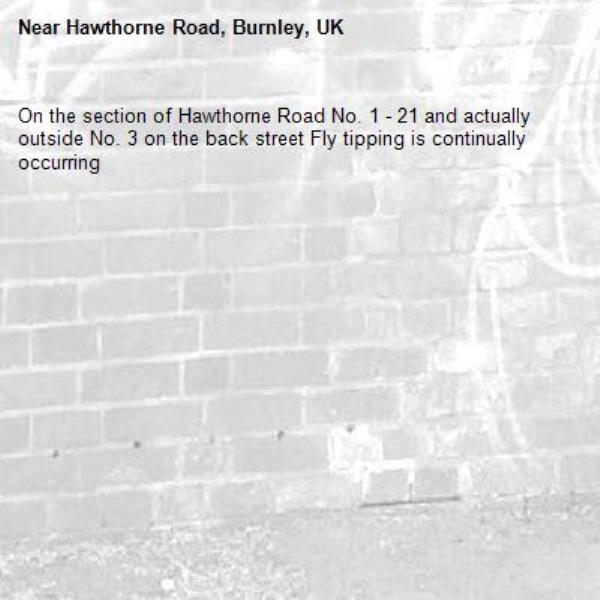 On the section of Hawthorne Road No. 1 - 21 and actually outside No. 3 on the back street Fly tipping is continually occurring-Hawthorne Road, Burnley, UK