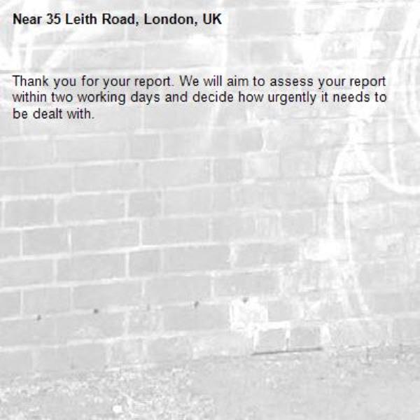 Thank you for your report. We will aim to assess your report within two working days and decide how urgently it needs to be dealt with.-35 Leith Road, London, UK