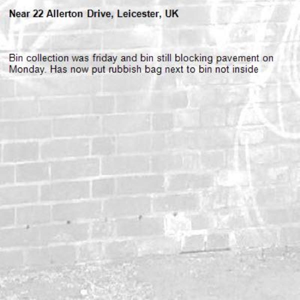 Bin collection was friday and bin still blocking pavement on Monday. Has now put rubbish bag next to bin not inside -22 Allerton Drive, Leicester, UK