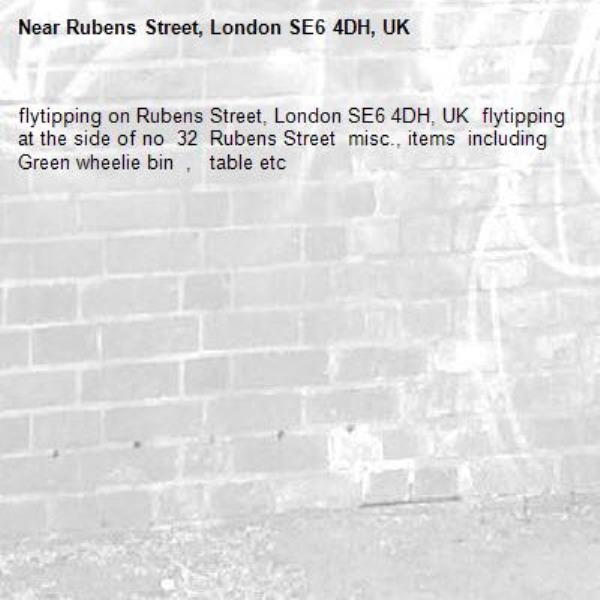 flytipping on Rubens Street, London SE6 4DH, UK  flytipping at the side of no  32  Rubens Street  misc., items  including Green wheelie bin  ,   table etc-Rubens Street, London SE6 4DH, UK
