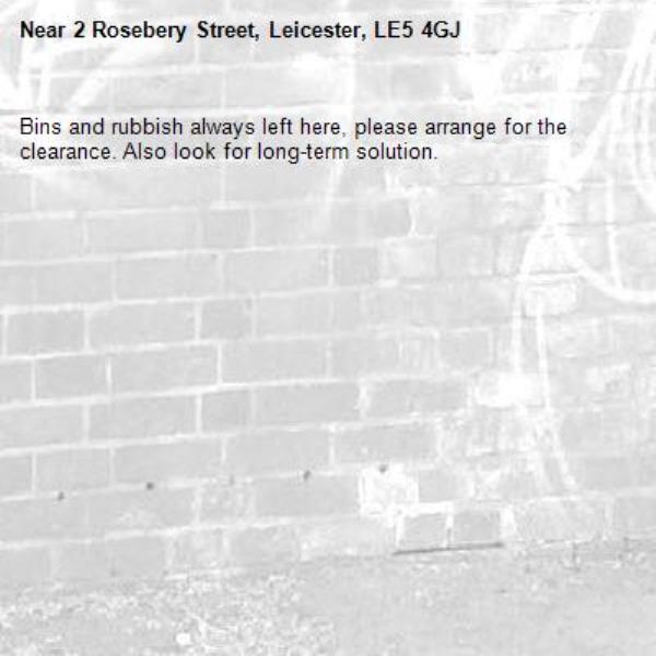 Bins and rubbish always left here, please arrange for the clearance. Also look for long-term solution. -2 Rosebery Street, Leicester, LE5 4GJ