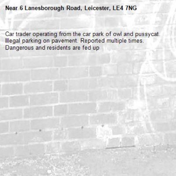 Car trader operating from the car park of owl and pussycat. Illegal parking on pavement. Reported multiple times. Dangerous and residents are fed up -6 Lanesborough Road, Leicester, LE4 7NG