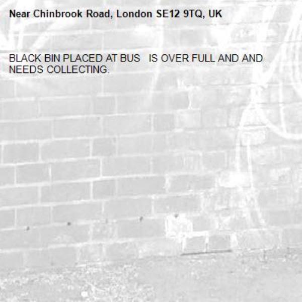 BLACK BIN PLACED AT BUS   IS OVER FULL AND AND NEEDS COLLECTING.-Chinbrook Road, London SE12 9TQ, UK