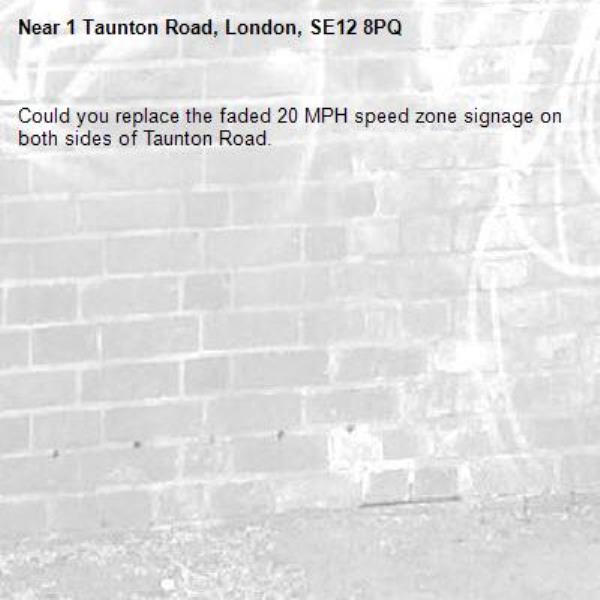 Could you replace the faded 20 MPH speed zone signage on both sides of Taunton Road.-1 Taunton Road, London, SE12 8PQ