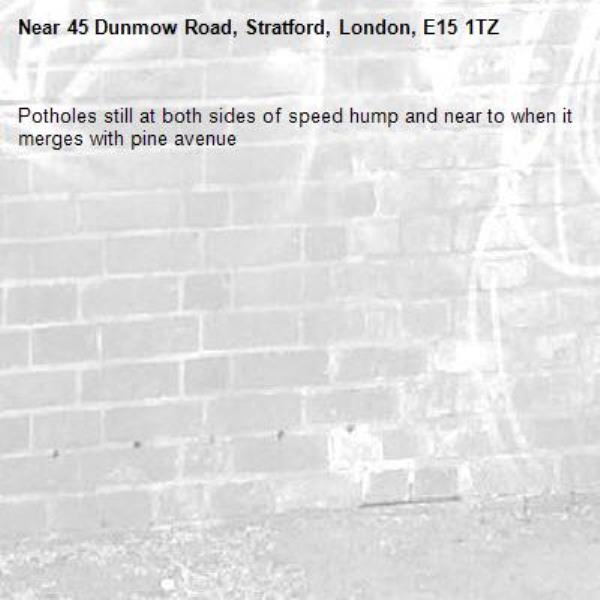 Potholes still at both sides of speed hump and near to when it merges with pine avenue -45 Dunmow Road, Stratford, London, E15 1TZ