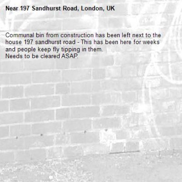 Communal bin from construction has been left next to the house 197 sandhurst road - This has been here for weeks and people keep fly tipping in them.
Needs to be cleared ASAP.-197 Sandhurst Road, London, UK