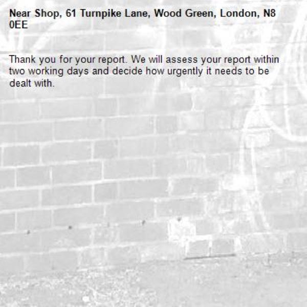 Thank you for your report. We will assess your report within two working days and decide how urgently it needs to be dealt with.-Shop, 61 Turnpike Lane, Wood Green, London, N8 0EE