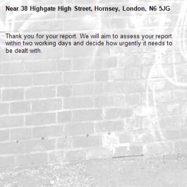 Thank you for your report. We will aim to assess your report within two working days and decide how urgently it needs to be dealt with.-38 Highgate High Street, Hornsey, London, N6 5JG