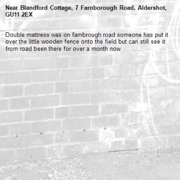 Double mattress was on farnbrough road someone has put it over the little wooden fence onto the field but can still see it from road been there for over a month now -Blandford Cottage, 7 Farnborough Road, Aldershot, GU11 2EX