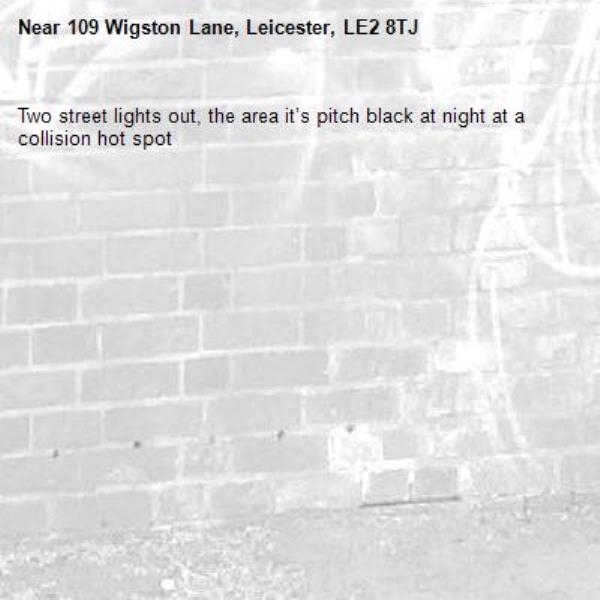 Two street lights out, the area it’s pitch black at night at a collision hot spot -109 Wigston Lane, Leicester, LE2 8TJ