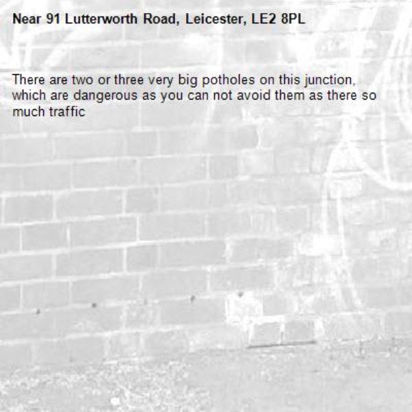 There are two or three very big potholes on this junction, which are dangerous as you can not avoid them as there so much traffic -91 Lutterworth Road, Leicester, LE2 8PL