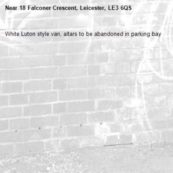 White Luton style van, altars to be abandoned in parking bay-18 Falconer Crescent, Leicester, LE3 6QS