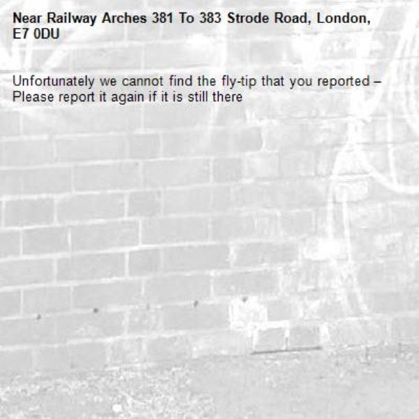 Unfortunately we cannot find the fly-tip that you reported – Please report it again if it is still there-Railway Arches 381 To 383 Strode Road, London, E7 0DU
