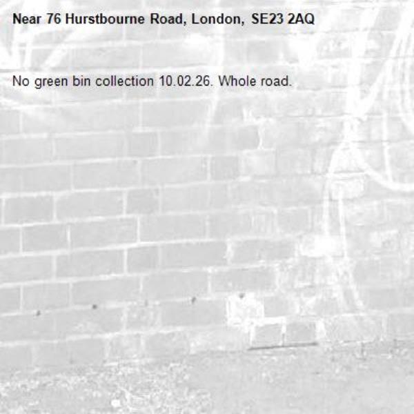 No green bin collection 10.02.26. Whole road.-76 Hurstbourne Road, London, SE23 2AQ