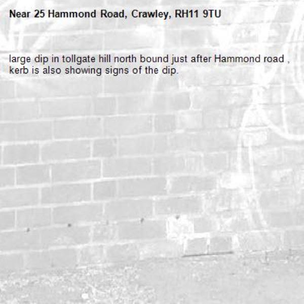 large dip in tollgate hill north bound just after Hammond road , kerb is also showing signs of the dip.-25 Hammond Road, Crawley, RH11 9TU