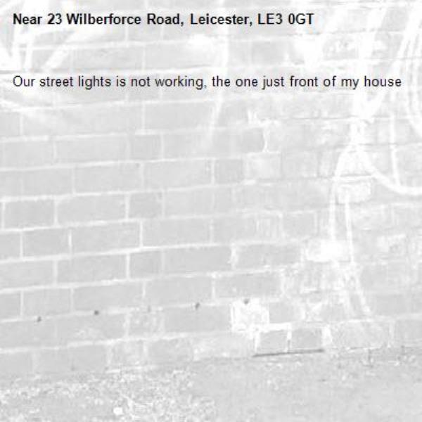 Our street lights is not working, the one just front of my house -23 Wilberforce Road, Leicester, LE3 0GT