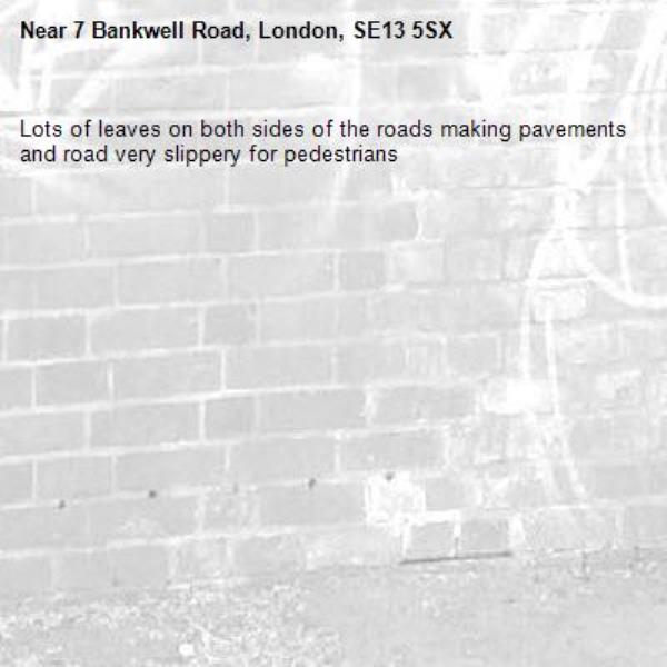 Lots of leaves on both sides of the roads making pavements and road very slippery for pedestrians -7 Bankwell Road, London, SE13 5SX
