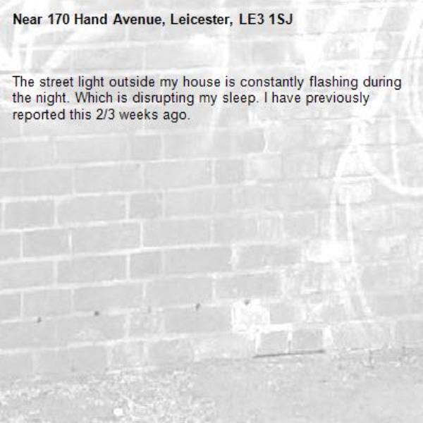 The street light outside my house is constantly flashing during the night. Which is disrupting my sleep. I have previously reported this 2/3 weeks ago.-170 Hand Avenue, Leicester, LE3 1SJ