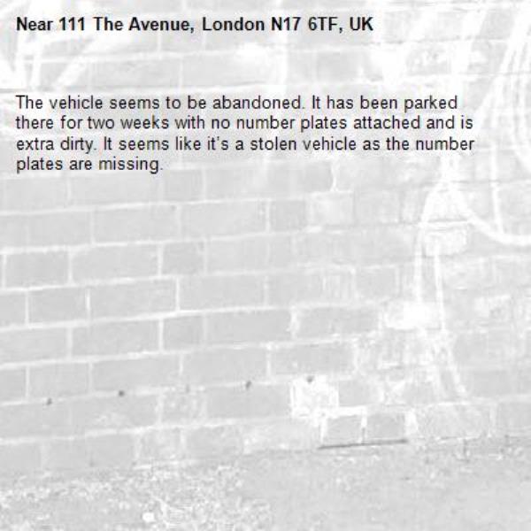 The vehicle seems to be abandoned. It has been parked there for two weeks with no number plates attached and is extra dirty. It seems like it’s a stolen vehicle as the number plates are missing. -111 The Avenue, London N17 6TF, UK