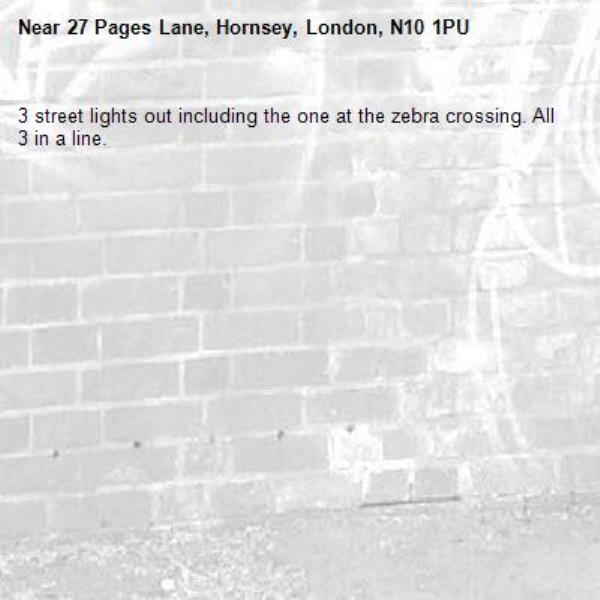 3 street lights out including the one at the zebra crossing. All 3 in a line. -27 Pages Lane, Hornsey, London, N10 1PU