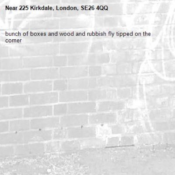 bunch of boxes and wood and rubbish fly tipped on the corner-225 Kirkdale, London, SE26 4QQ