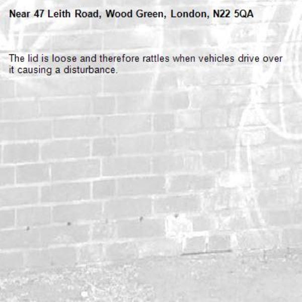 The lid is loose and therefore rattles when vehicles drive over it causing a disturbance. -47 Leith Road, Wood Green, London, N22 5QA
