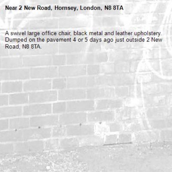 A swivel large office chair, black metal and leather upholstery. Dumped on the pavement 4 or 5 days ago just outside 2 New Road, N8 8TA.-2 New Road, Hornsey, London, N8 8TA