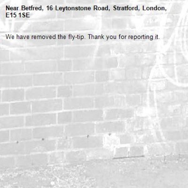 We have removed the fly-tip. Thank you for reporting it.-Betfred, 16 Leytonstone Road, Stratford, London, E15 1SE