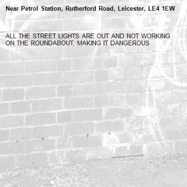 ALL THE STREET LIGHTS ARE OUT AND NOT WORKING ON THE ROUNDABOUT, MAKING IT DANGEROUS-Petrol Station, Rutherford Road, Leicester, LE4 1EW
