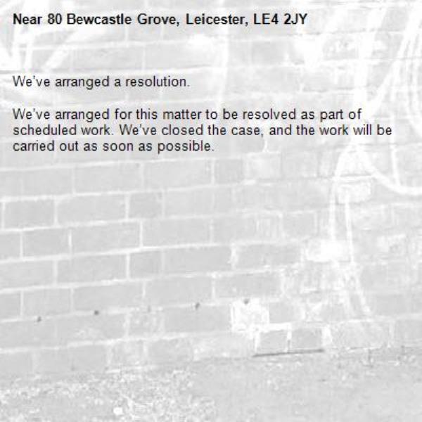 We’ve arranged a resolution.

We’ve arranged for this matter to be resolved as part of scheduled work. We’ve closed the case, and the work will be carried out as soon as possible.

-80 Bewcastle Grove, Leicester, LE4 2JY