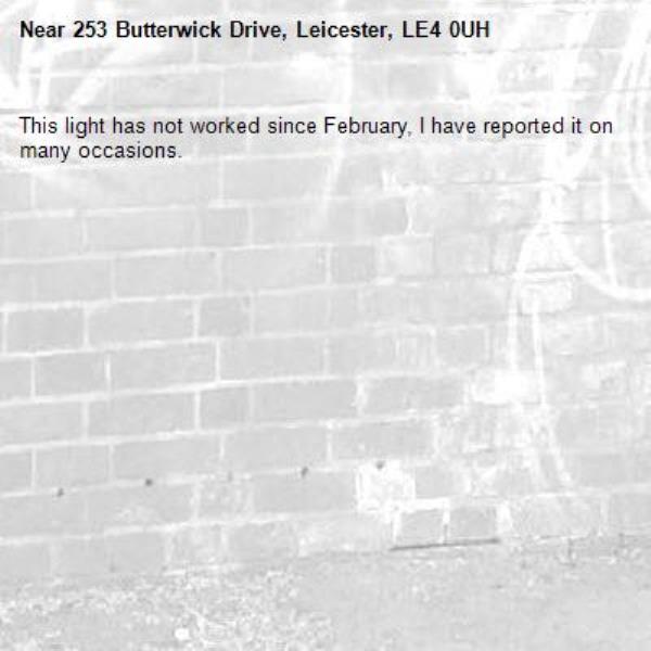 This light has not worked since February, I have reported it on many occasions.-253 Butterwick Drive, Leicester, LE4 0UH