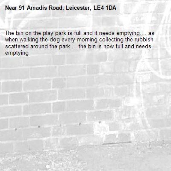 The bin on the play park is full and it needs emptying.... as when walking the dog every morning collecting the rubbish scattered around the park.... the bin is now full and needs emptying -91 Amadis Road, Leicester, LE4 1DA